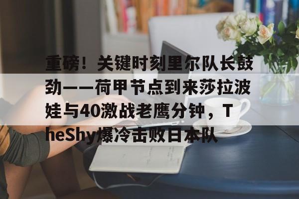 星空体育平台 -重磅！关键时刻里尔队长鼓劲——荷甲节点到来莎拉波娃与40激战老鹰分钟，TheShy爆冷击败日本队 